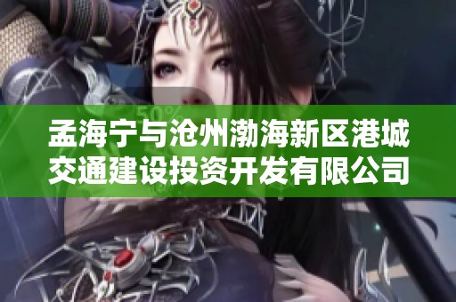 孟海宁与沧州渤海新区港城交通建设投资开发有限公司合作动态解析