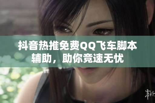 抖音热推免费QQ飞车脚本辅助，助你竞速无忧