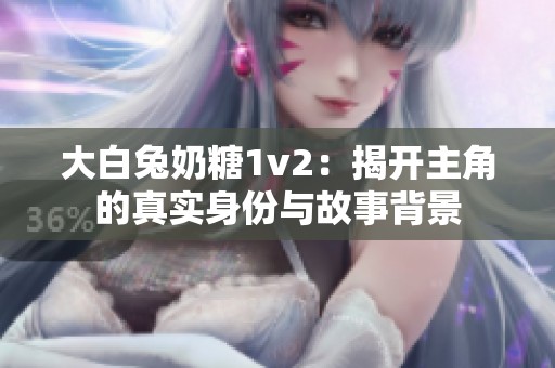 大白兔奶糖1v2：揭开主角的真实身份与故事背景