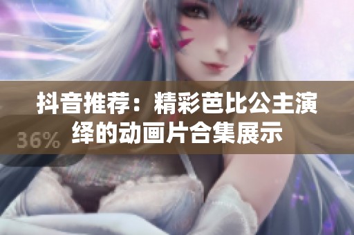 抖音推荐：精彩芭比公主演绎的动画片合集展示