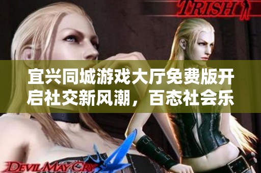 宜兴同城游戏大厅免费版开启社交新风潮，百态社会乐趣无限