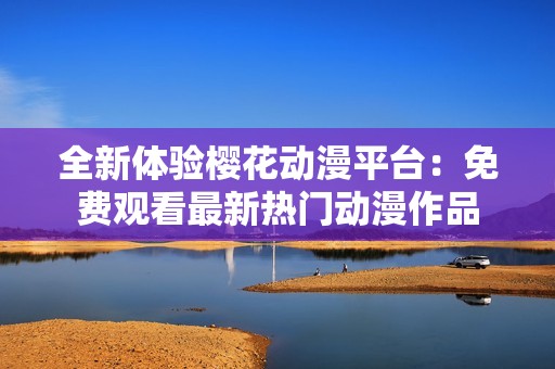 全新体验樱花动漫平台：免费观看最新热门动漫作品