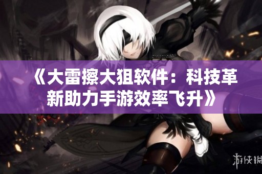 《大雷擦大狙软件：科技革新助力手游效率飞升》