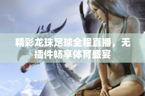 精彩龙珠足球全程直播，无插件畅享体育盛宴