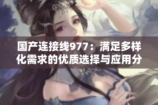 国产连接线977：满足多样化需求的优质选择与应用分析