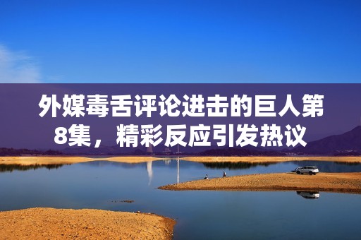 外媒毒舌评论进击的巨人第8集，精彩反应引发热议