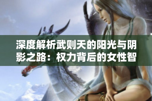 深度解析武则天的阳光与阴影之路：权力背后的女性智慧