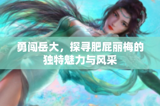 勇闯岳大，探寻肥屁丽梅的独特魅力与风采