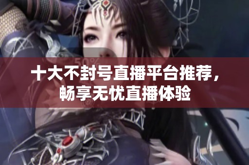 十大不封号直播平台推荐，畅享无忧直播体验
