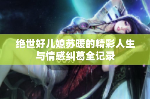 绝世好儿媳苏暖的精彩人生与情感纠葛全记录