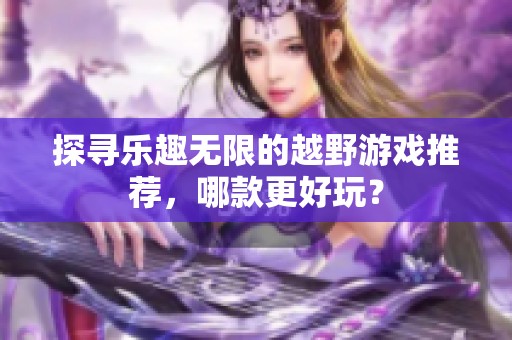 探寻乐趣无限的越野游戏推荐，哪款更好玩？