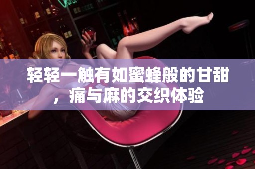 轻轻一触有如蜜蜂般的甘甜，痛与麻的交织体验