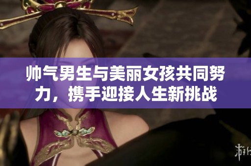帅气男生与美丽女孩共同努力，携手迎接人生新挑战