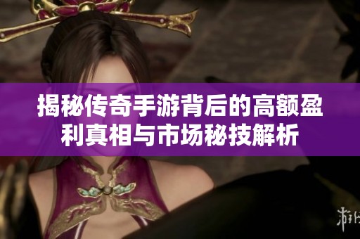 揭秘传奇手游背后的高额盈利真相与市场秘技解析
