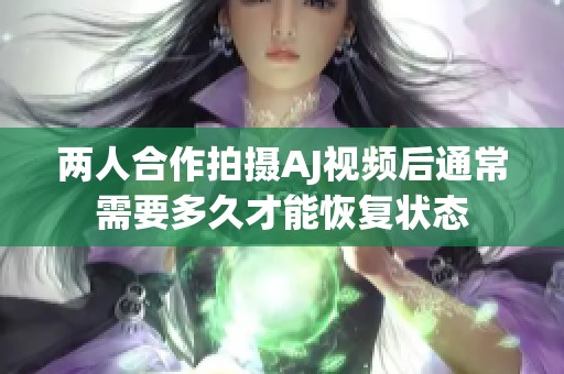 两人合作拍摄AJ视频后通常需要多久才能恢复状态