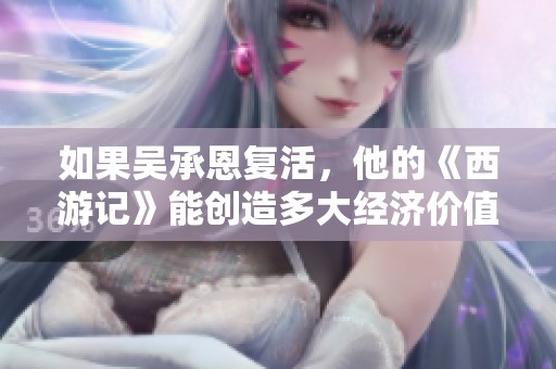 如果吴承恩复活，他的《西游记》能创造多大经济价值