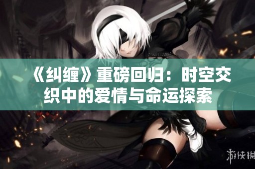 《纠缠》重磅回归：时空交织中的爱情与命运探索