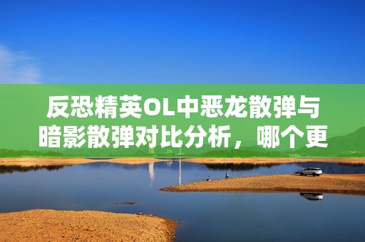 反恐精英OL中恶龙散弹与暗影散弹对比分析，哪个更值得选择