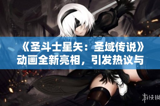 《圣斗士星矢：圣域传说》动画全新亮相，引发热议与期待