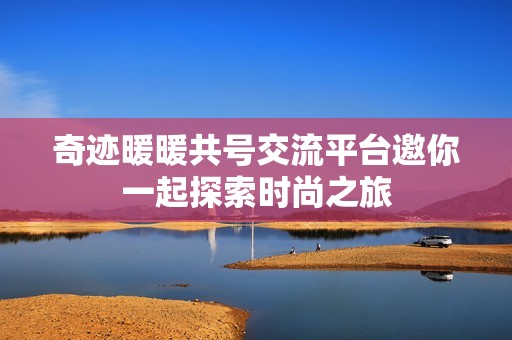 奇迹暖暖共号交流平台邀你一起探索时尚之旅
