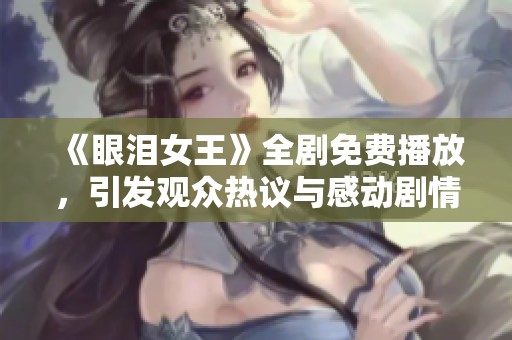 《眼泪女王》全剧免费播放，引发观众热议与感动剧情分析