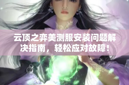 云顶之弈美测服安装问题解决指南，轻松应对故障！