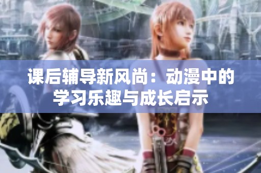 课后辅导新风尚：动漫中的学习乐趣与成长启示
