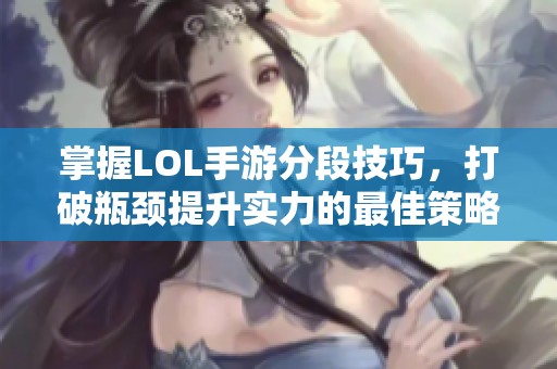 掌握LOL手游分段技巧，打破瓶颈提升实力的最佳策略！