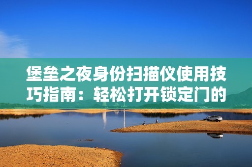 堡垒之夜身份扫描仪使用技巧指南：轻松打开锁定门的全面解析