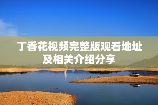 丁香花视频完整版观看地址及相关介绍分享