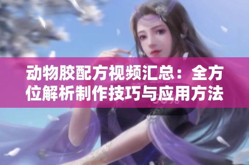 动物胶配方视频汇总：全方位解析制作技巧与应用方法