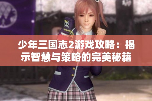 少年三国志2游戏攻略：揭示智慧与策略的完美秘籍