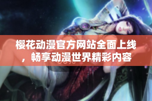 樱花动漫官方网站全面上线，畅享动漫世界精彩内容