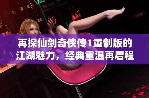再探仙剑奇侠传1重制版的江湖魅力，经典重温再启程