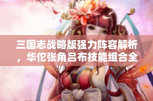 三国志战略版强力阵容解析，华佗张角吕布技能组合全攻略