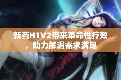新药H1V2带来革命性疗效，助力解渴需求满足