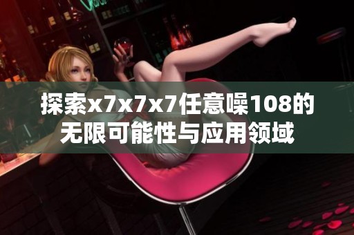 探索x7x7x7任意噪108的无限可能性与应用领域