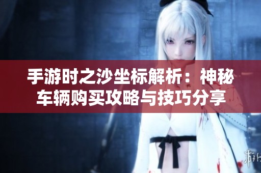 手游时之沙坐标解析：神秘车辆购买攻略与技巧分享