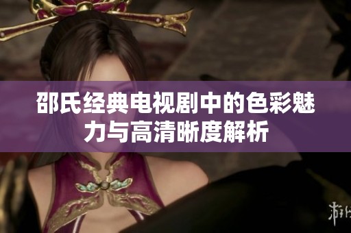 邵氏经典电视剧中的色彩魅力与高清晰度解析