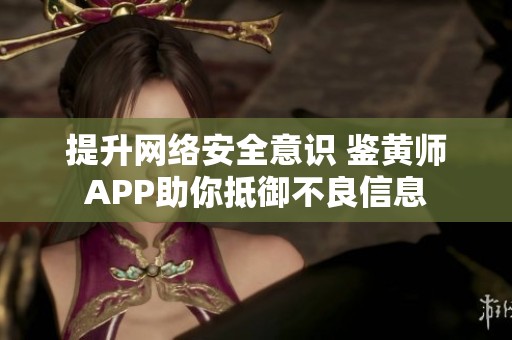 提升网络安全意识 鉴黄师APP助你抵御不良信息