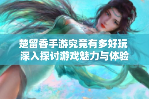 楚留香手游究竟有多好玩 深入探讨游戏魅力与体验