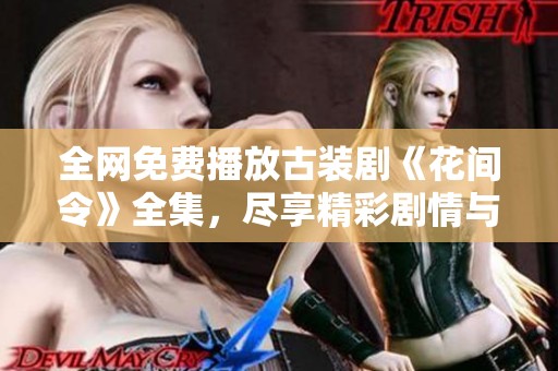 全网免费播放古装剧《花间令》全集，尽享精彩剧情与浪漫爱情