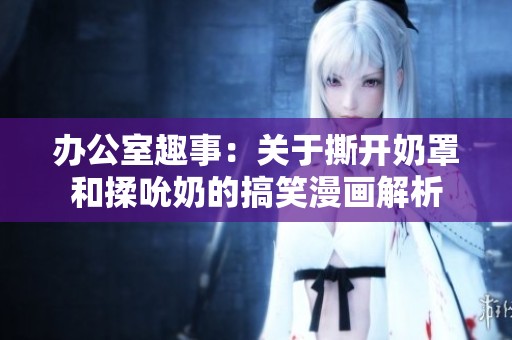 办公室趣事：关于撕开奶罩和揉吮奶的搞笑漫画解析