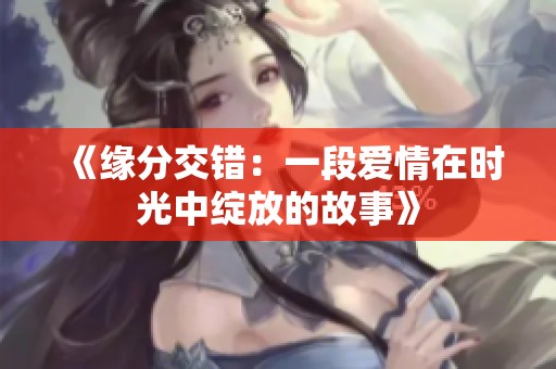 《缘分交错：一段爱情在时光中绽放的故事》