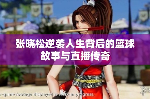 张晓松逆袭人生背后的篮球故事与直播传奇