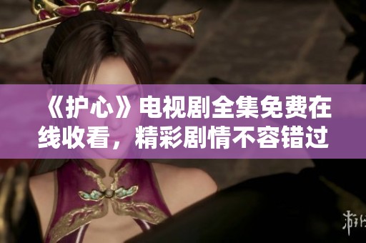《护心》电视剧全集免费在线收看，精彩剧情不容错过！