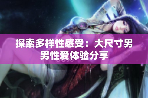 探索多样性感受：大尺寸男男性爱体验分享