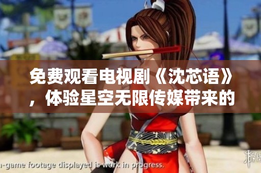 免费观看电视剧《沈芯语》，体验星空无限传媒带来的视听盛宴