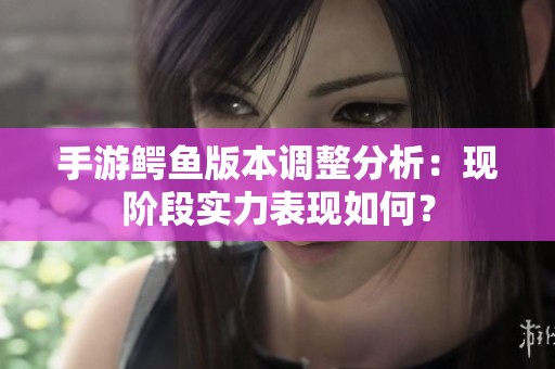 手游鳄鱼版本调整分析：现阶段实力表现如何？