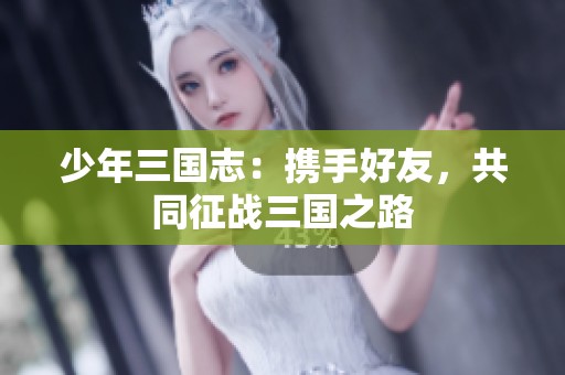 少年三国志：携手好友，共同征战三国之路